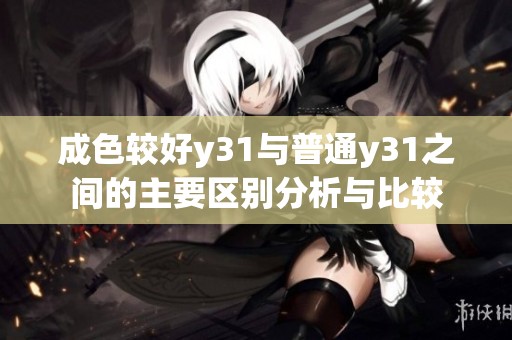 成色较好y31与普通y31之间的主要区别分析与比较