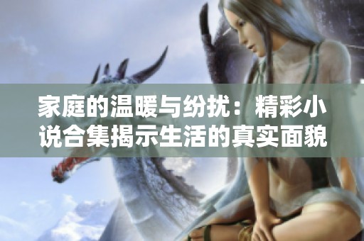 家庭的温暖与纷扰：精彩小说合集揭示生活的真实面貌