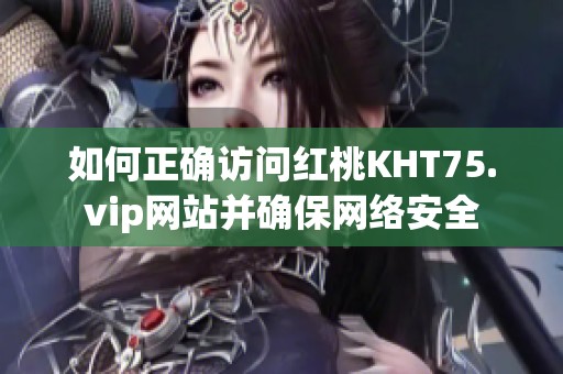 如何正确访问红桃KHT75.vip网站并确保网络安全