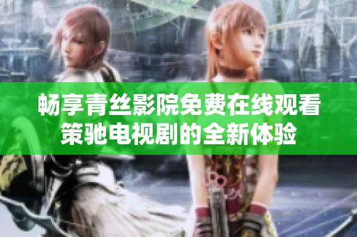 畅享青丝影院免费在线观看策驰电视剧的全新体验