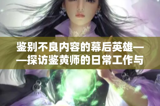 鉴别不良内容的幕后英雄——探访鉴黄师的日常工作与挑战