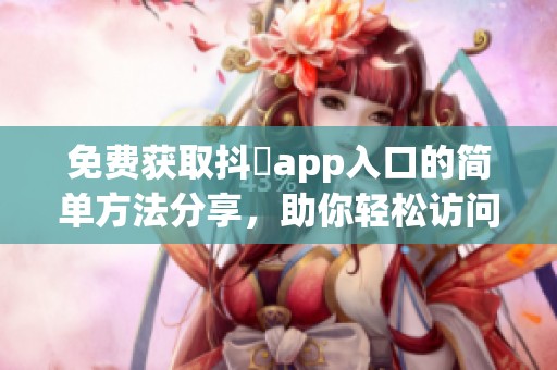 免费获取抖抈app入口的简单方法分享，助你轻松访问内容