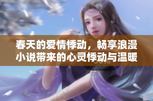 春天的爱情悸动，畅享浪漫小说带来的心灵悸动与温暖