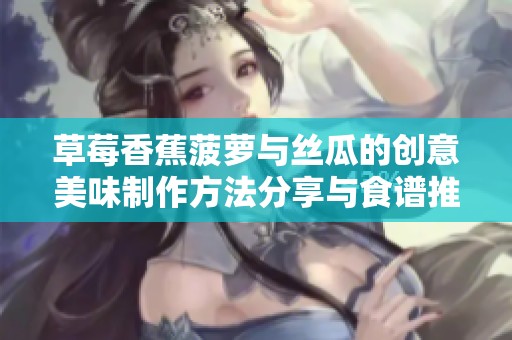 草莓香蕉菠萝与丝瓜的创意美味制作方法分享与食谱推荐