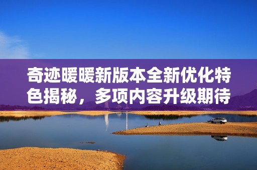 奇迹暖暖新版本全新优化特色揭秘，多项内容升级期待你的体验