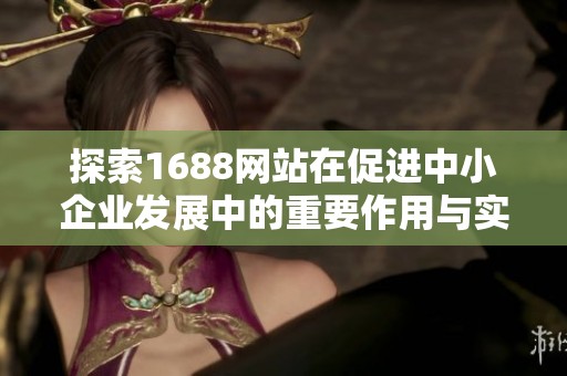 探索1688网站在促进中小企业发展中的重要作用与实践经验分享