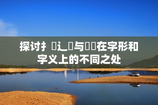 探讨扌喿辶畐与畐畬在字形和字义上的不同之处