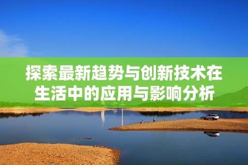 探索最新趋势与创新技术在生活中的应用与影响分析