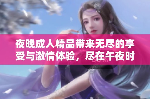 夜晚成人精品带来无尽的享受与激情体验，尽在午夜时分