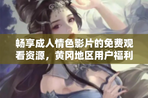 畅享成人情色影片的免费观看资源，黄冈地区用户福利大放送