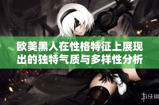 欧美黑人在性格特征上展现出的独特气质与多样性分析探讨