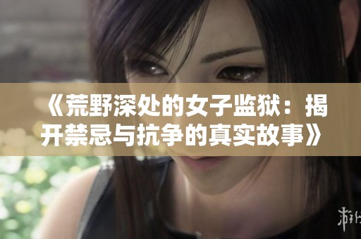 《荒野深处的女子监狱：揭开禁忌与抗争的真实故事》