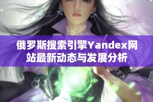 俄罗斯搜索引擎Yandex网站最新动态与发展分析