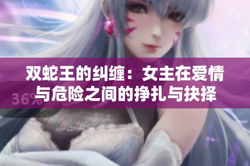 双蛇王的纠缠：女主在爱情与危险之间的挣扎与抉择