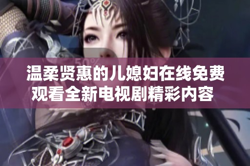 温柔贤惠的儿媳妇在线免费观看全新电视剧精彩内容 