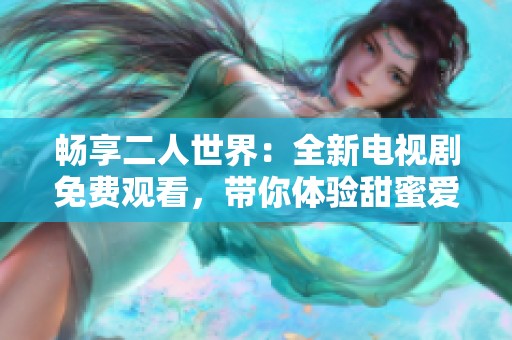 畅享二人世界：全新电视剧免费观看，带你体验甜蜜爱情与温馨生活