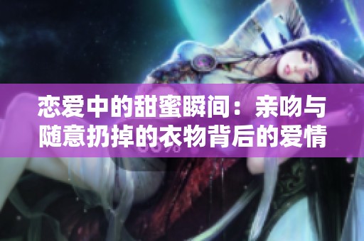 恋爱中的甜蜜瞬间：亲吻与随意扔掉的衣物背后的爱情故事