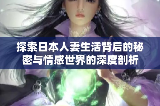 探索日本人妻生活背后的秘密与情感世界的深度剖析