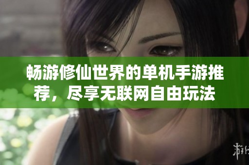 畅游修仙世界的单机手游推荐，尽享无联网自由玩法