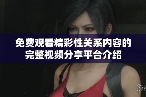 免费观看精彩性关系内容的完整视频分享平台介绍