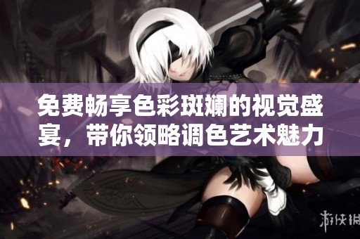 免费畅享色彩斑斓的视觉盛宴，带你领略调色艺术魅力