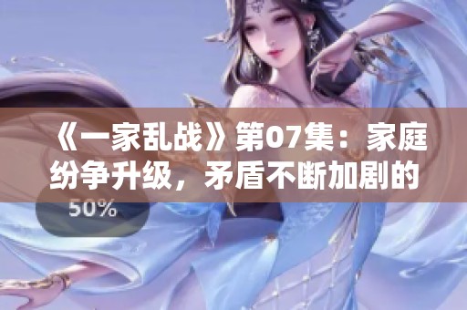 《一家乱战》第07集：家庭纷争升级，矛盾不断加剧的背后是什么故事？