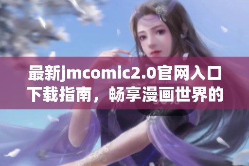 最新jmcomic2.0官网入口下载指南，畅享漫画世界的新体验与乐趣