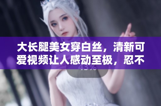 大长腿美女穿白丝，清新可爱视频让人感动至极，忍不住泪流满面