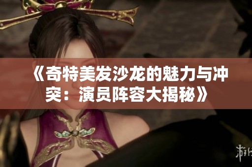 《奇特美发沙龙的魅力与冲突：演员阵容大揭秘》