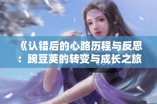 《认错后的心路历程与反思：豌豆荚的转变与成长之旅》