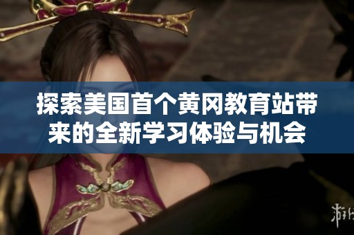 探索美国首个黄冈教育站带来的全新学习体验与机会