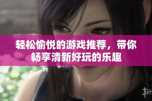 轻松愉悦的游戏推荐，带你畅享清新好玩的乐趣