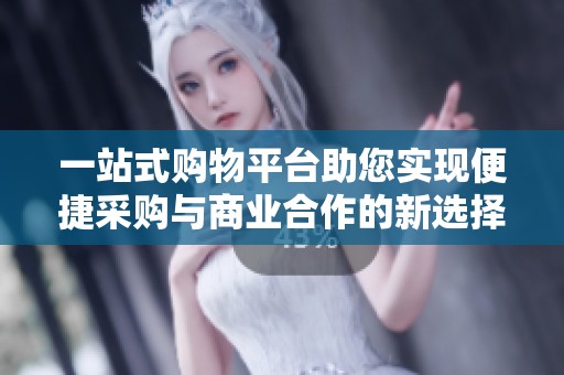 一站式购物平台助您实现便捷采购与商业合作的新选择