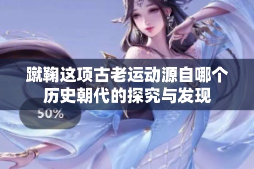 蹴鞠这项古老运动源自哪个历史朝代的探究与发现
