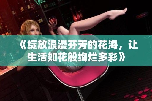 《绽放浪漫芬芳的花海，让生活如花般绚烂多彩》