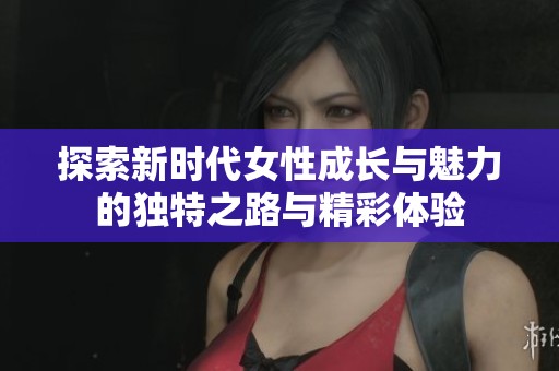 探索新时代女性成长与魅力的独特之路与精彩体验