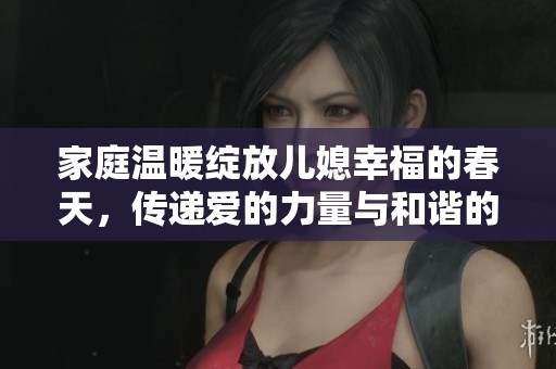 家庭温暖绽放儿媳幸福的春天，传递爱的力量与和谐的生活方式