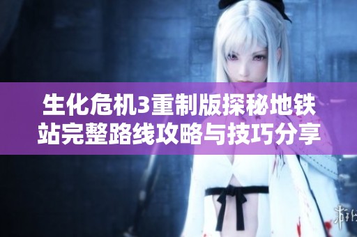 生化危机3重制版探秘地铁站完整路线攻略与技巧分享