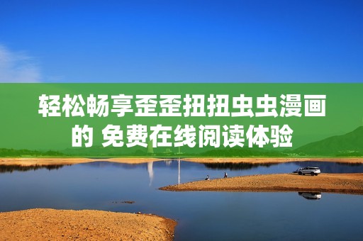 轻松畅享歪歪扭扭虫虫漫画的 免费在线阅读体验