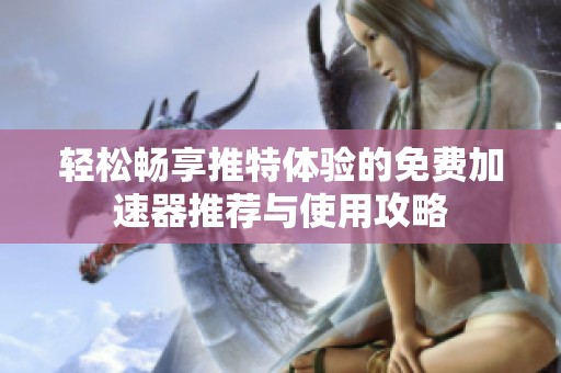轻松畅享推特体验的免费加速器推荐与使用攻略