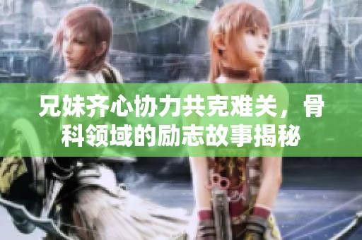 兄妹齐心协力共克难关，骨科领域的励志故事揭秘