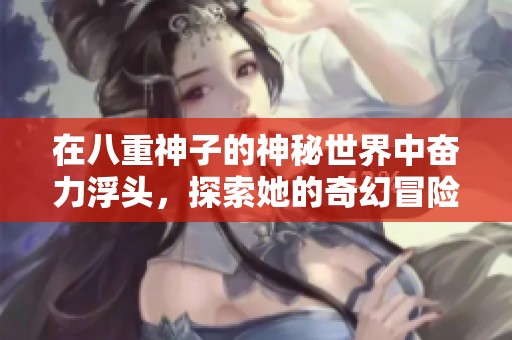 在八重神子的神秘世界中奋力浮头，探索她的奇幻冒险之旅