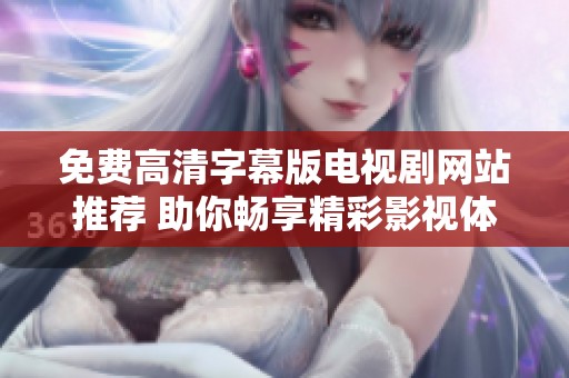 免费高清字幕版电视剧网站推荐 助你畅享精彩影视体验