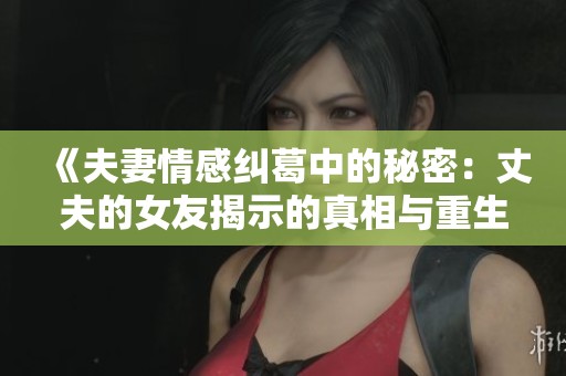 《夫妻情感纠葛中的秘密：丈夫的女友揭示的真相与重生》