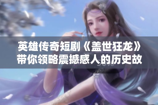 英雄传奇短剧《盖世狂龙》带你领略震撼感人的历史故事与情义纠葛