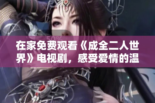 在家免费观看《成全二人世界》电视剧，感受爱情的温暖与成长