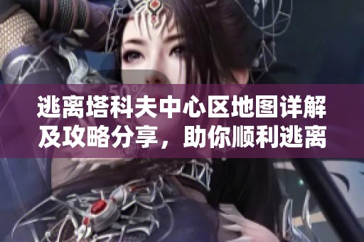 逃离塔科夫中心区地图详解及攻略分享，助你顺利逃离战场