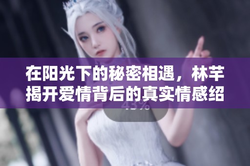 在阳光下的秘密相遇，林芊揭开爱情背后的真实情感绍兴
