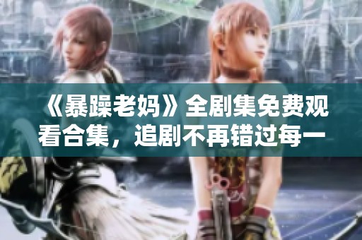 《暴躁老妈》全剧集免费观看合集，追剧不再错过每一集精彩内容！
