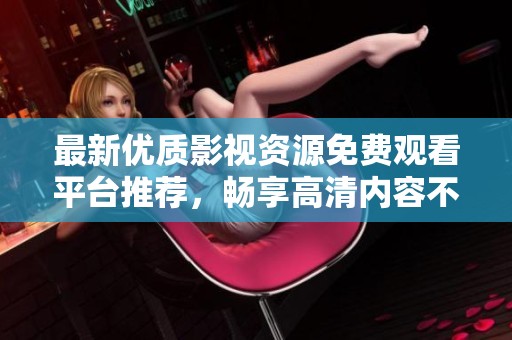 最新优质影视资源免费观看平台推荐，畅享高清内容不容错过